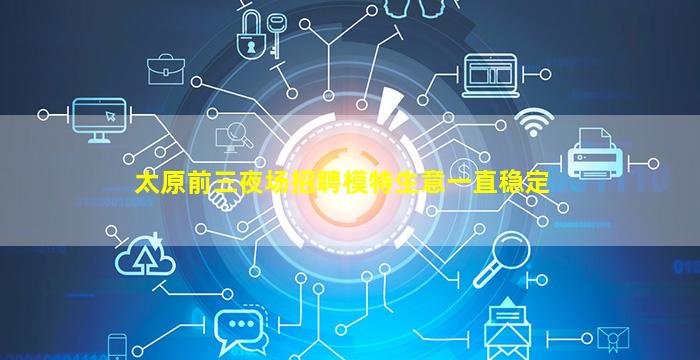 太原前三夜场招聘模特生意一直稳定